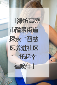 潍坊高密市醴泉街道探索“智慧医养进社区” 托起幸福晚年