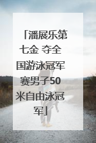潘展乐第七金 夺全国游泳冠军赛男子50米自由泳冠军