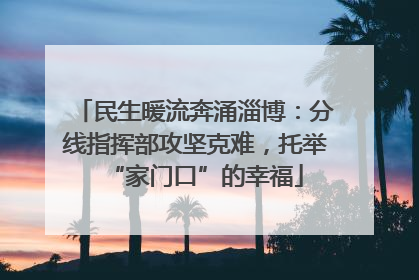 民生暖流奔涌淄博：分线指挥部攻坚克难，托举“家门口”的幸福