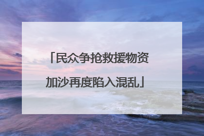 民众争抢救援物资 加沙再度陷入混乱