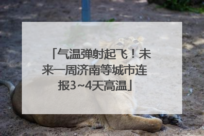 气温弹射起飞！未来一周济南等城市连报3~4天高温
