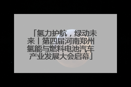 氢力护航，绿动未来丨第四届河南郑州氢能与燃料电池汽车产业发展大会启幕