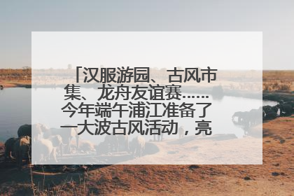汉服游园、古风市集、龙舟友谊赛……今年端午浦江准备了一大波古风活动，亮点抢先知→
