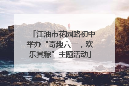 江油市花园路初中举办“奇趣六一，欢乐其粽”主题活动