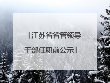 江苏省省管领导干部任职前公示