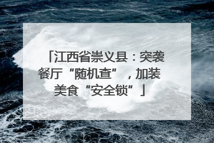 江西省崇义县：突袭餐厅“随机查”，加装美食“安全锁”