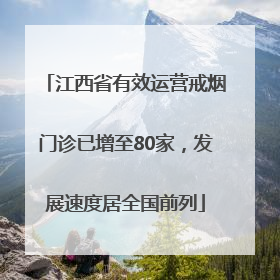 江西省有效运营戒烟门诊已增至80家，发展速度居全国前列
