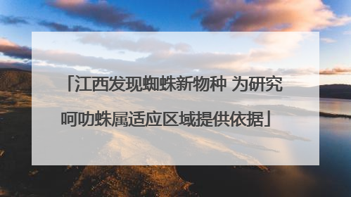 江西发现蜘蛛新物种 为研究呵叻蛛属适应区域提供依据