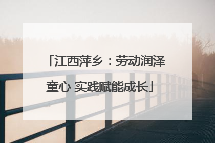 江西萍乡：劳动润泽童心 实践赋能成长