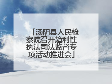汤阴县人民检察院召开趋利性执法司法监督专项活动推进会