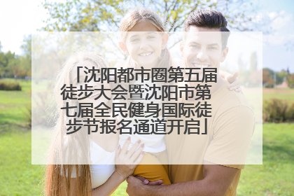 沈阳都市圈第五届徒步大会暨沈阳市第七届全民健身国际徒步节报名通道开启