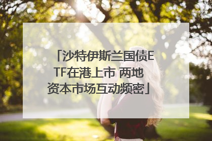沙特伊斯兰国债ETF在港上市 两地资本市场互动频密