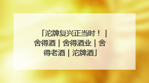沱牌复兴正当时！｜舍得酒｜舍得酒业｜舍得老酒｜沱牌酒