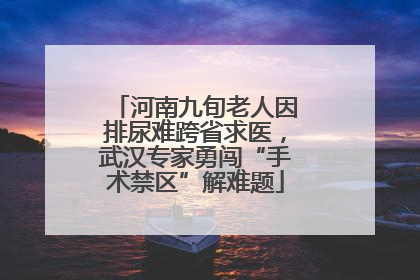 河南九旬老人因排尿难跨省求医，武汉专家勇闯“手术禁区”解难题