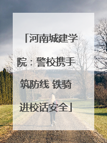 河南城建学院：警校携手筑防线 铁骑进校话安全