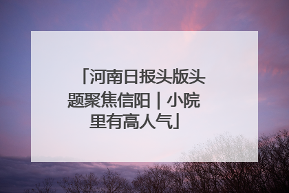 河南日报头版头题聚焦信阳｜小院里有高人气