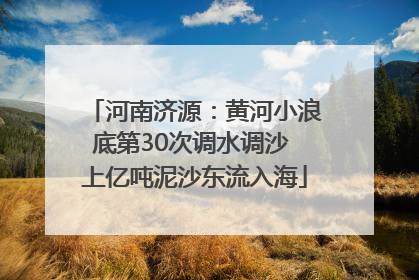 河南济源：黄河小浪底第30次调水调沙 上亿吨泥沙东流入海