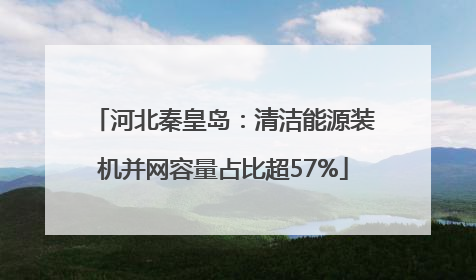 河北秦皇岛：清洁能源装机并网容量占比超57%