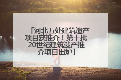 河北五处建筑遗产项目获推介！第十批20世纪建筑遗产推介项目出炉