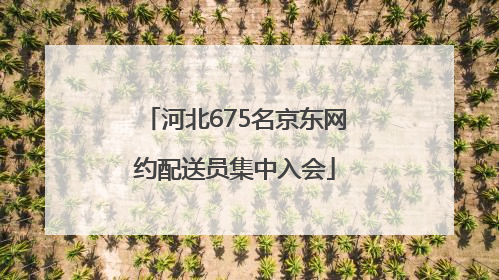河北675名京东网约配送员集中入会