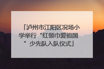 泸州市江阳区况场小学举行“红领巾爱祖国”少先队入队仪式