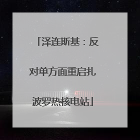 泽连斯基：反对单方面重启扎波罗热核电站