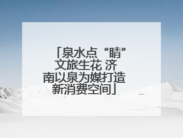 泉水点“睛” 文旅生花 济南以泉为媒打造新消费空间