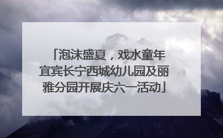 泡沫盛夏，戏水童年 宜宾长宁西城幼儿园及丽雅分园开展庆六一活动