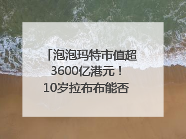 泡泡玛特市值超3600亿港元！10岁拉布布能否延续“哪吒”神话？｜热财经