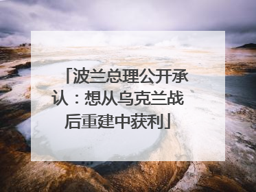 波兰总理公开承认：想从乌克兰战后重建中获利