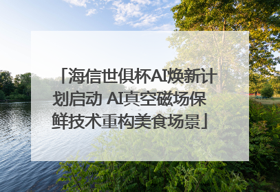 海信世俱杯AI焕新计划启动 AI真空磁场保鲜技术重构美食场景