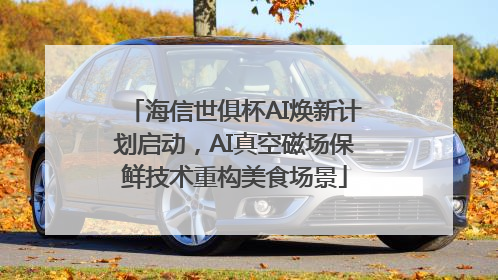 海信世俱杯AI焕新计划启动，AI真空磁场保鲜技术重构美食场景
