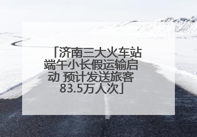 济南三大火车站端午小长假运输启动 预计发送旅客83.5万人次