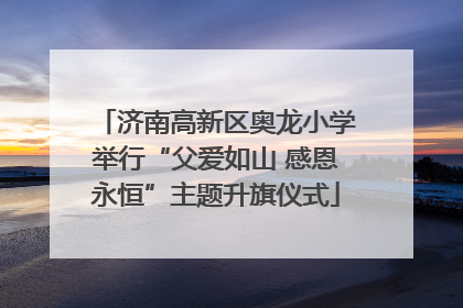 济南高新区奥龙小学举行“父爱如山 感恩永恒”主题升旗仪式