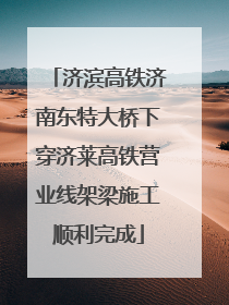 济滨高铁济南东特大桥下穿济莱高铁营业线架梁施工顺利完成