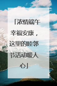 浓情端午幸福安康，这里的睦邻节活动暖人心