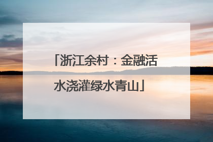 浙江余村：金融活水浇灌绿水青山