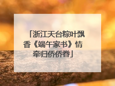 浙江天台粽叶飘香《端午家书》情牵归侨侨眷