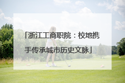 浙江工商职院：校地携手传承城市历史文脉