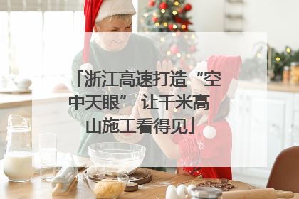 浙江高速打造“空中天眼” 让千米高山施工看得见