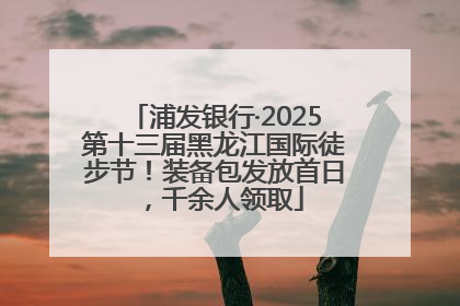 浦发银行·2025第十三届黑龙江国际徒步节！装备包发放首日，千余人领取