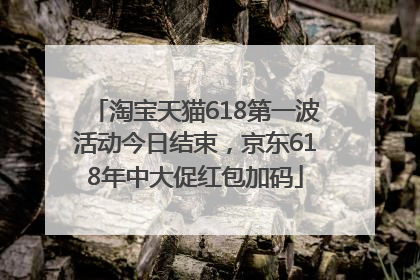 淘宝天猫618第一波活动今日结束，京东618年中大促红包加码