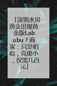 深圳水贝黄金出现黄金版Labubu？商家：只是相似，克重小，仅需几百元