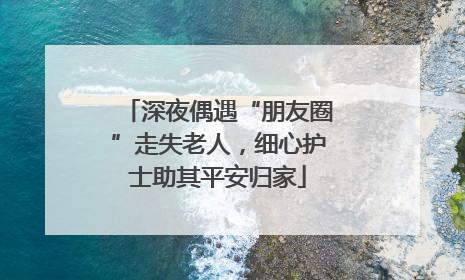 深夜偶遇“朋友圈”走失老人，细心护士助其平安归家