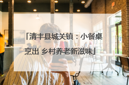 清丰县城关镇：小餐桌烹出 乡村养老新滋味