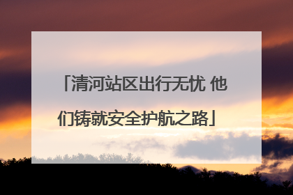 清河站区出行无忧 他们铸就安全护航之路