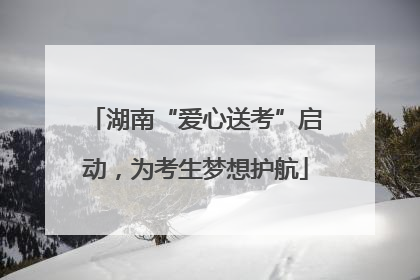 湖南“爱心送考”启动，为考生梦想护航