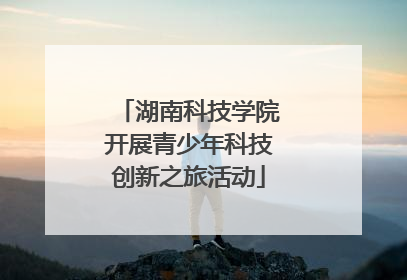 湖南科技学院开展青少年科技创新之旅活动