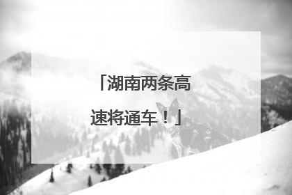 湖南两条高速将通车！
