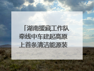 湖南援藏工作队牵线中车建起高原上首条清洁能源装配产线，本地大学生成车间检验员